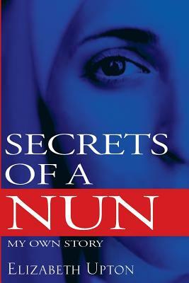 Secrets of a Nun: My Own Story by Elizabeth Upton