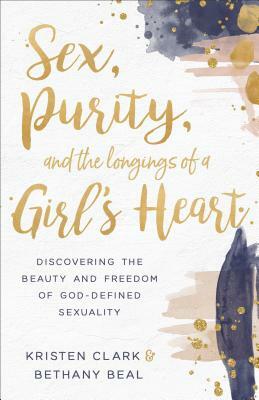 Sex, Purity, and the Longings of a Girl's Heart: Discovering the Beauty and Freedom of God-Defined Sexuality by Kristen Clark, Bethany Beal