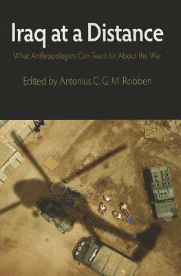 Iraq at a Distance: What Anthropologists Can Teach Us about the War by Antonius C.G.M. Robben