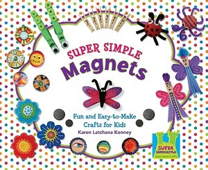 Super Simple Magnets: Fun and Easy-To-Make Crafts for Kids by Karen Kenney