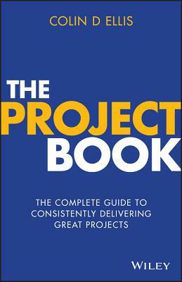 The Project Book: The Complete Guide to Consistently Delivering Great Projects by Colin D. Ellis