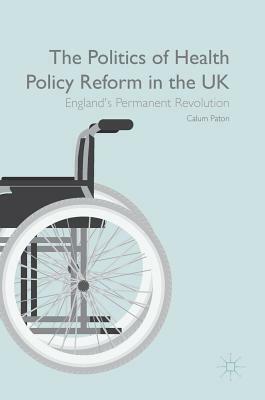 The Politics of Health Policy Reform in the UK: England's Permanent Revolution by Calum Paton