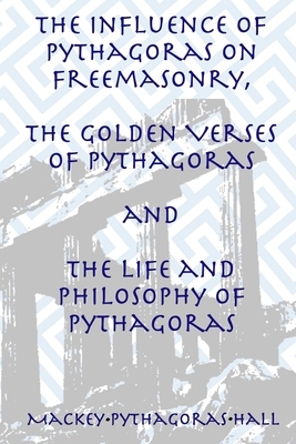 The Influence of Pythagoras on Freemasonry, The Golden Verses of Pythagoras and The Life and Philosophy of Pythagoras by Albert G. Mackey, Manly P. Hall, Pythagoras