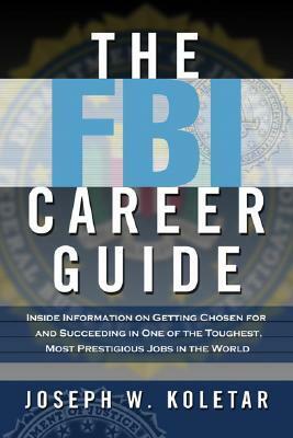 The FBI Career Guide: Inside Information on Getting Chosen for and Succeeding in One of the Toughest, Most Prestigious Jobs in the World by Joseph W. Koletar