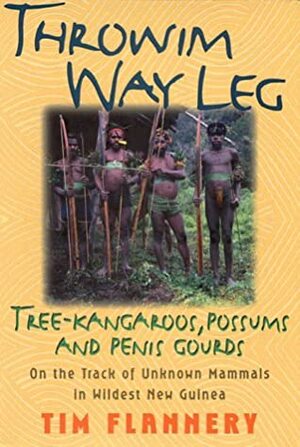 Throwim Way Leg: Tree-Kangaroos, Possums, and Penis Gourds-On the Track of Unknown Mammals in Wildest New Guinea by Tim Flannery