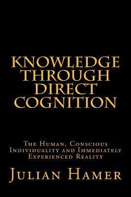 Knowledge Through Direct Cognition: The Human, Conscious Individuality and Immediately Experienced Reality by Julian Hamer