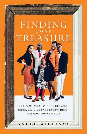 Finding Your Treasure: Our Family's Mission to Recycle, Reuse, and Give Back Everything--And How You Can Too by Angel Williams