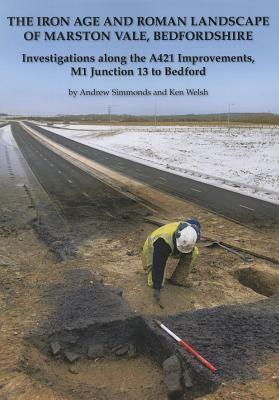The Iron Age and Roman Landscape of Marston Vale, Bedfordshire: Investigations Along the A421 Improvements, M1 Junction 13 to Bedford by Ken Welsh, Andrew Simmonds