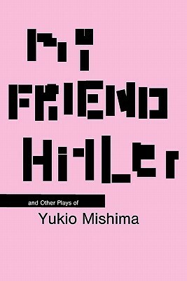 My Friend Hitler and Other Plays of Yukio Mishima by Yukio Mishima, Hiroaki Sato