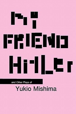 My Friend Hitler and Other Plays of Yukio Mishima by Hiroaki Sato, Yukio Mishima