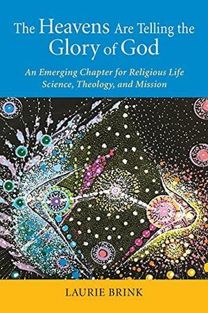 The Heavens Are Telling the Glory of God: An Emerging Chapter for Religious Life; Science, Theology, and Mission by Laurie Brink