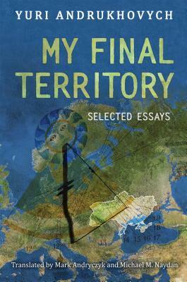 My Final Territory: Selected Essays by Michael Naydan, Suhrkamp Verlag Ag Represented by, Yuri Andrukhovych, Mark Andryczyk