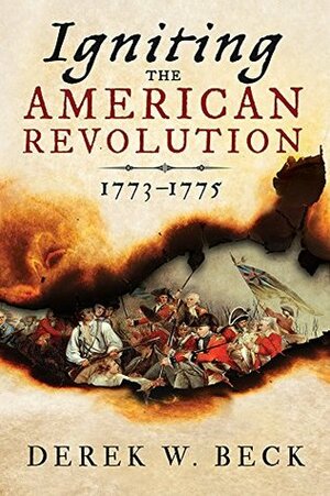 Igniting the American Revolution: 1773-1775 by Derek W. Beck