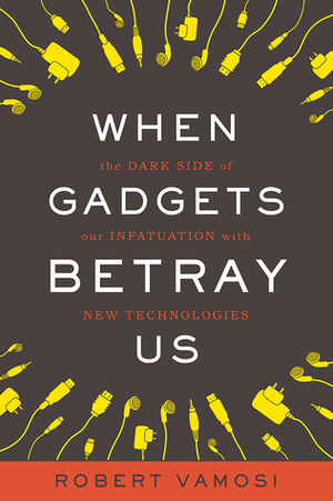 When Gadgets Betray Us: The Dark Side of Our Infatuation With New Technologies by Robert Vamosi