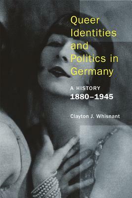 Queer Identities and Politics in Germany: A History, 1880-1945 by Clayton Whisnant