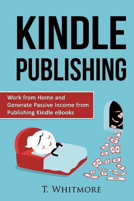 Kindle Publishing: Work from Home and Generate Passive Income from Publishing Kindle by T. Whitmore