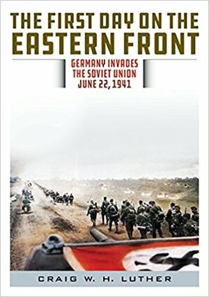 The First Day on the Eastern Front: Germany Invades the Soviet Union, June 22, 1941 by Craig W.H. Luther