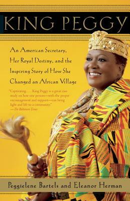 King Peggy: An American Secretary, Her Royal Destiny, and the Inspiring Story of How She Changed an African Village by Peggielene Bartels, Eleanor Herman