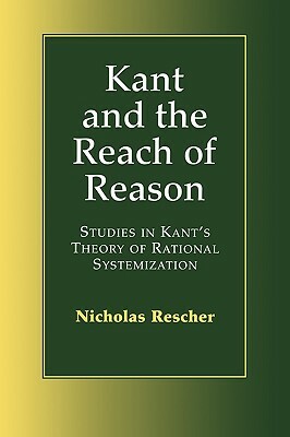 Kant and the Reach of Reason: Studies in Kant's Theory of Rational Systematization by Nicholas Rescher