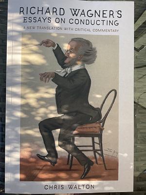 Richard Wagner's Essays on Conducting: A New Translation with Critical Commentary by Chris Walton