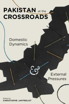 Pakistan at the Crossroads: Domestic Dynamics and External Pressures by Christophe Jaffrelot