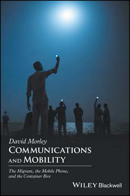 Communications and Mobility: The Migrant, the Mobile Phone, and the Container Box by David Morley