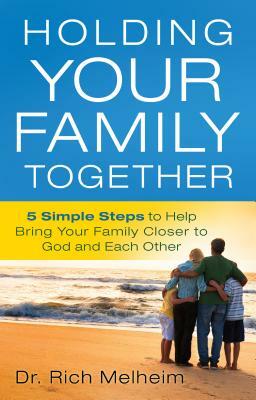 Holding Your Family Together: 5 Simple Steps to Help Bring Your Family Closer to God and Each Other by Rich Melheim