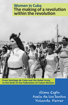 Women in Cuba: The Making of a Revolution Within the Revolution: From Santiago de Cuba and the Rebel Army, to the Birth of the Federation of Cuban Wom by Vilma Espin, Asela de Los Santos, Yolanda Ferrer