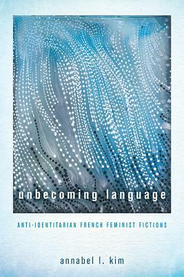 Unbecoming Language: Anti-Identitarian French Feminist Fictions by Annabel L. Kim