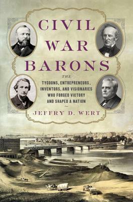 Civil War Barons: The Tycoons, Entrepreneurs, Inventors, and Visionaries Who Forged Victory and Shaped a Nation by Jeffry D. Wert