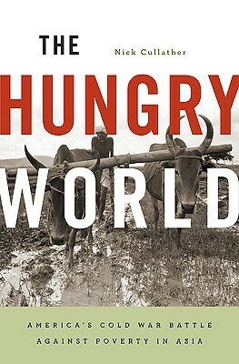 The Hungry World: America's Cold War Battle Against Poverty in Asia by Nick Cullather