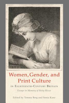 Women, Gender, and Print Culture in Eighteenth-Century Britain: Essays in Memory of Betty Rizzo by 