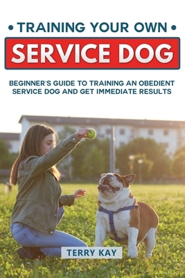 Service Dog: Training Your Own Service Dog: Beginner's Guide to Training an Obedient Dog and Get Immediate Results (Book 2) by Terry Kay