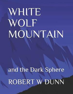 White Wolf Mountain: And the Dark Sphere by Robert W. Dunn