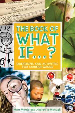 The Book of What If...?: Questions and Activities for Curious Minds by Andrew R McHugh, Matthew Murrie
