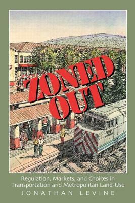 Zoned Out: Regulation, Markets, and Choices in Transportation and Metropolitan Land Use by Jonathan Levine