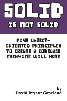 SOLID is not Solid: Five Object-Oriented Principles To Create a Codebase Everyone Will Hate by David Bryant Copeland