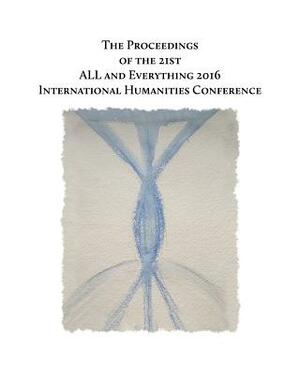 The Proceedings of the 21st International Humanities Conference: : ALL and Everything 2016 by Lee Van Laer, Robin Bloor, Toddy Smyth