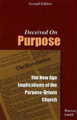 Deceived on Purpose: The New Age Implications of the Purpose Driven Church: The New Age Implications of the Purpose-Driven Life by Warren B. Smith, Warren B. Smith