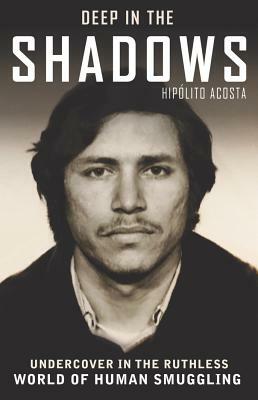 Deep in the Shadows: Undercover in the Ruthless World of Human Smuggling by Hipolito Acosta