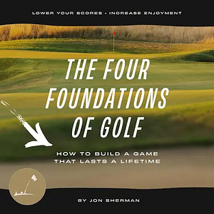 The Four Foundations of Golf: How to Build a Game That Lasts a Lifetime by Jon Sherman