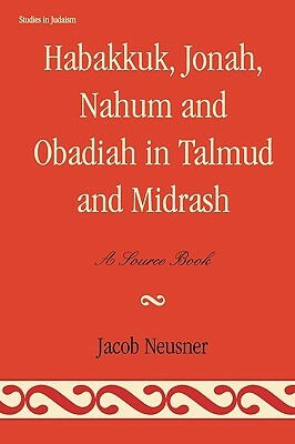 Habakkuk, Jonah, Nahum, and Obadiah in Talmud and Midrash: A Source Book by Jacob Neusner