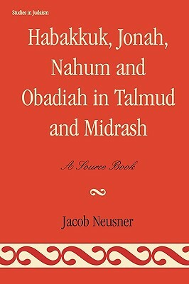 Habakkuk, Jonah, Nahum, and Obadiah in Talmud and Midrash: A Source Book by Jacob Neusner