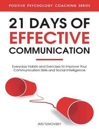 21 Days of Effective Communication: Everyday Habits and Exercises to Improve Your Communication Skills and Social Intelligence by Ian Tuhovsky
