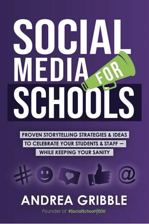 Social Media for Schools: Proven Storytelling Strategies and Ideas to Celebrate Your Students &amp; Staff - While Keeping Your Sanity by Andrea Gribble