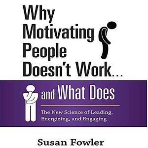 Why Motivating People Doesn't Work...and What Does Lib/E: The New Science of Leading, Energizing, and Engaging by Susan Fowler, Susan Fowler