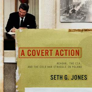 A Covert Action: Reagan, the CIA, and the Cold War Struggle in Poland by Seth G. Jones