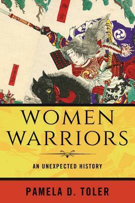 Women Warriors: An Unexpected History by Pamela D. Toler