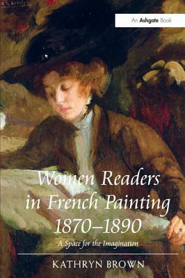 Women Readers in French Painting 1870 1890: A Space for the Imagination by Kathryn Brown