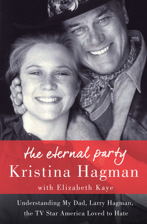 The Eternal Party: Understanding My Dad, Larry Hagman, the TV Star America Loved to Hate by Kristina Hagman, Elizabeth Kaye